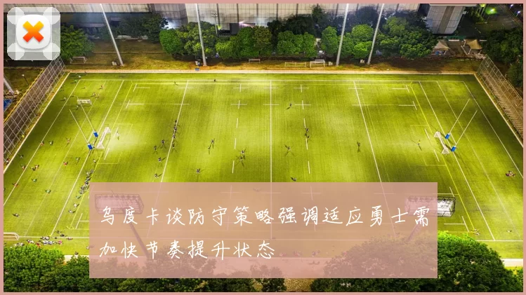 乌度卡谈防守策略强调适应勇士需加快节奏提升状态