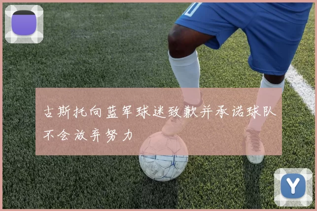古斯托向蓝军球迷致歉并承诺球队不会放弃努力