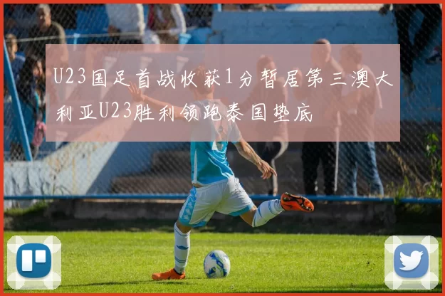 U23国足首战收获1分暂居第三澳大利亚U23胜利领跑泰国垫底