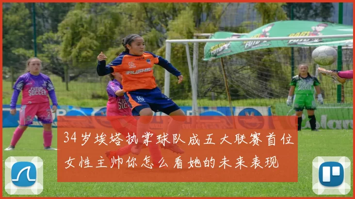 34岁埃塔执掌球队成五大联赛首位女性主帅你怎么看她的未来表现