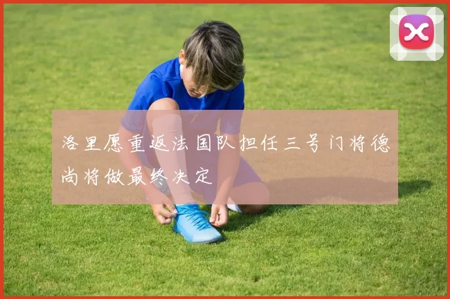 洛里愿重返法国队担任三号门将德尚将做最终决定