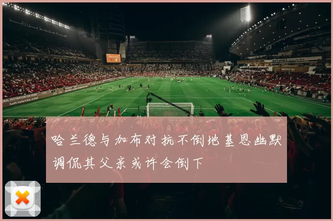 哈兰德与加布对抗不倒地基恩幽默调侃其父亲或许会倒下