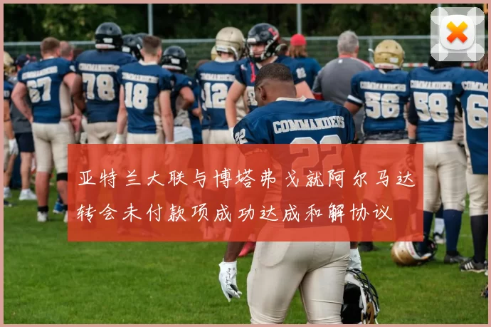 亚特兰大联与博塔弗戈就阿尔马达转会未付款项成功达成和解协议