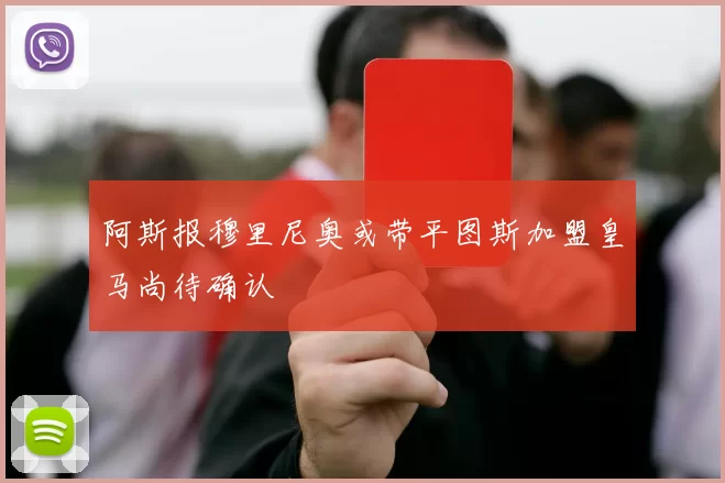 阿斯报穆里尼奥或带平图斯加盟皇马尚待确认