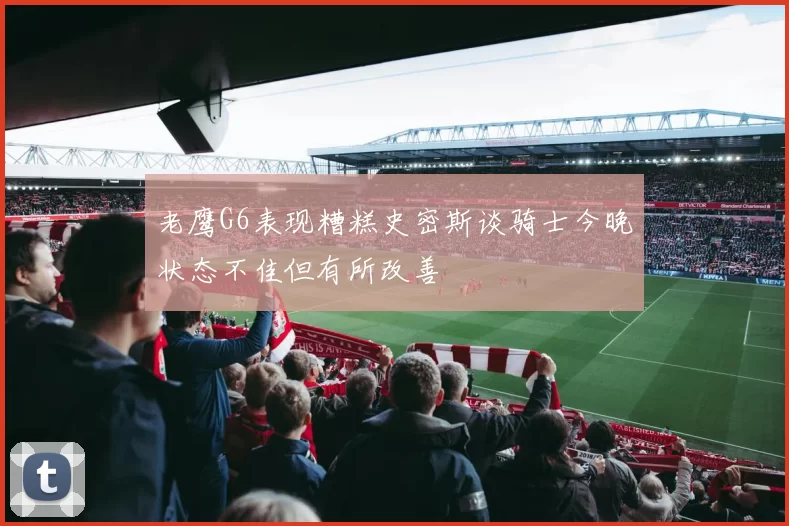 老鹰G6表现糟糕史密斯谈骑士今晚状态不佳但有所改善