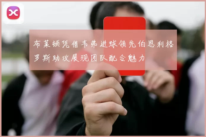 布莱顿凭借韦弗进球领先伯恩利格罗斯助攻展现团队配合魅力