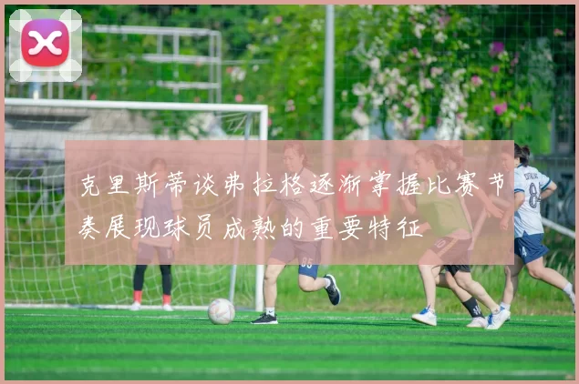 克里斯蒂谈弗拉格逐渐掌握比赛节奏展现球员成熟的重要特征