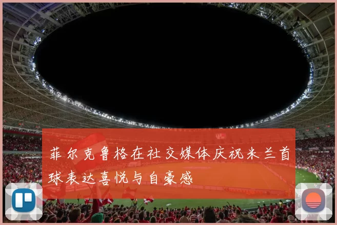 菲尔克鲁格在社交媒体庆祝米兰首球表达喜悦与自豪感