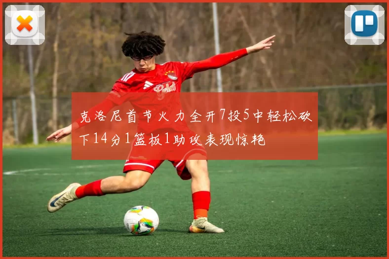 克洛尼首节火力全开7投5中轻松砍下14分1篮板1助攻表现惊艳