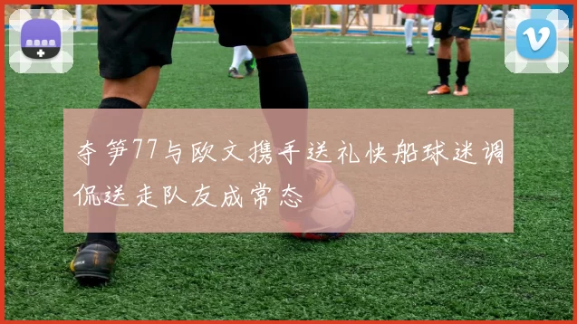 夺笋77与欧文携手送礼快船球迷调侃送走队友成常态