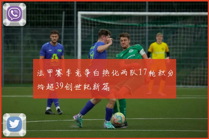 法甲赛季竞争白热化两队17轮积分均超39创世纪新篇