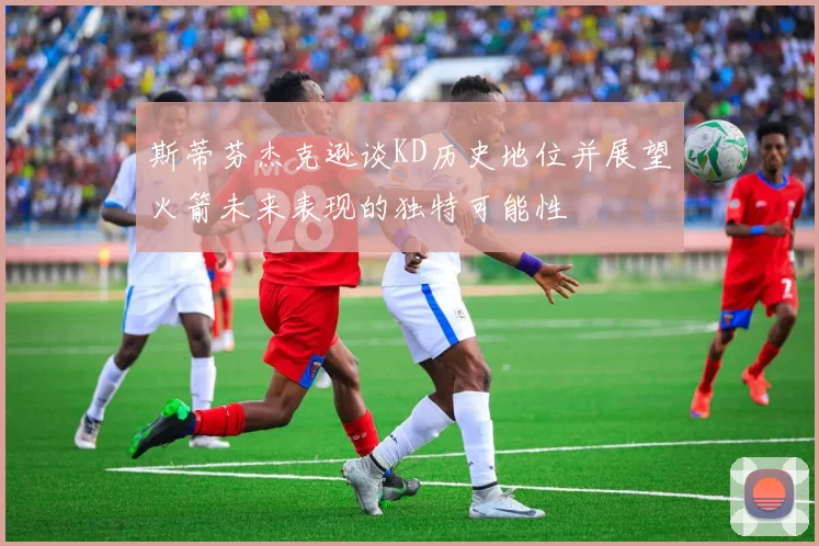 斯蒂芬杰克逊谈KD历史地位并展望火箭未来表现的独特可能性