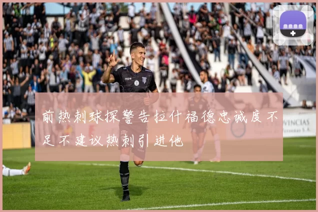 前热刺球探警告拉什福德忠诚度不足不建议热刺引进他