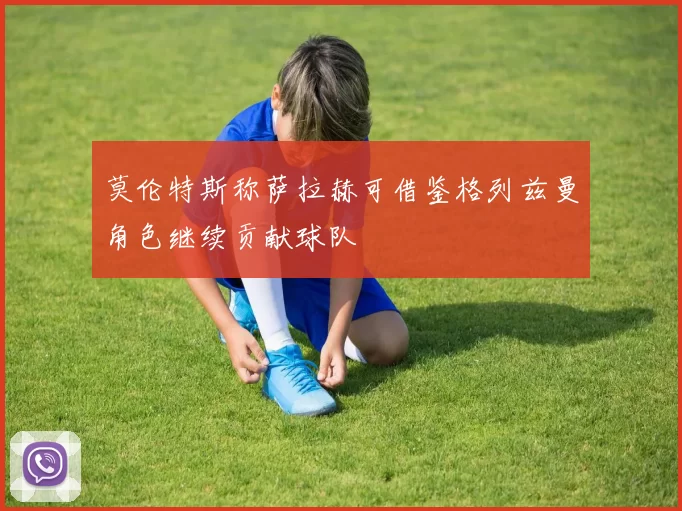 莫伦特斯称萨拉赫可借鉴格列兹曼角色继续贡献球队